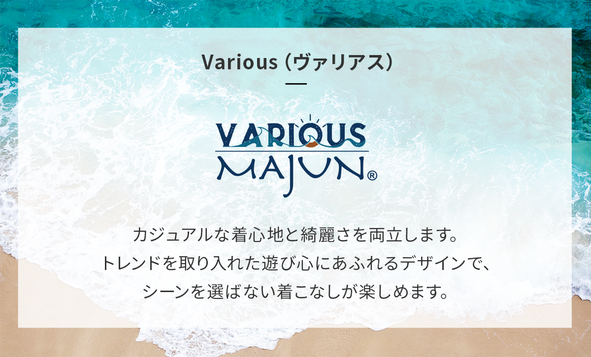 VARIOUS（ヴァリアス）カジュアルな着心地と綺麗さを両立します。トレンドを取り入れた遊び心にあふれるデザインで、シーンを選ばない着こなしが楽しめます。